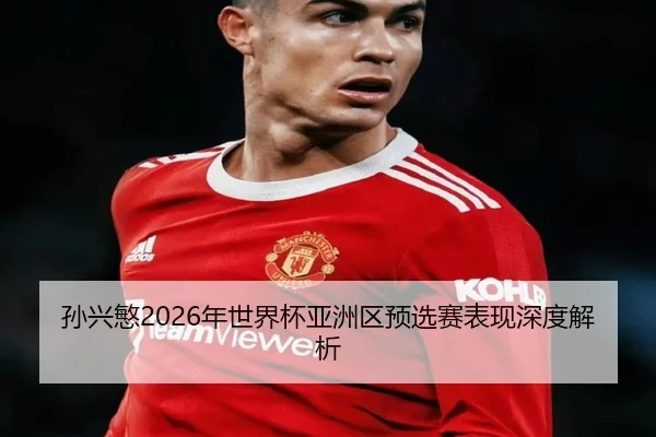 孙兴慜2026年世界杯亚洲区预选赛表现深度解析 | Haomen